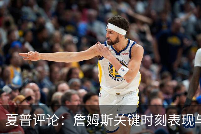 夏普评论：詹姆斯关键时刻表现与防守能力无与伦比